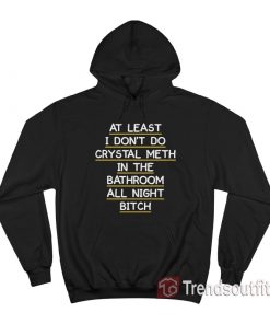 At Least I Don't Do Crystal Meth in the Bathroom All Night Bitch Hoodie