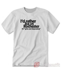 I'd Rather Be In Rochester It's Grim And Depressing T-Shirt