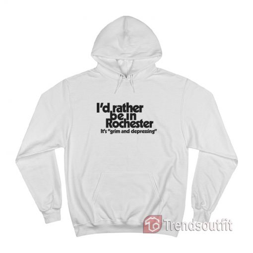 I'd Rather Be In Rochester It's Grim And Depressing Hoodie