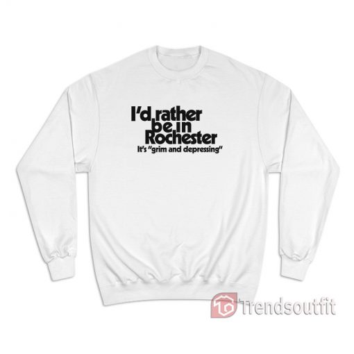I'd Rather Be In Rochester It's Grim And Depressing Sweatshirt
