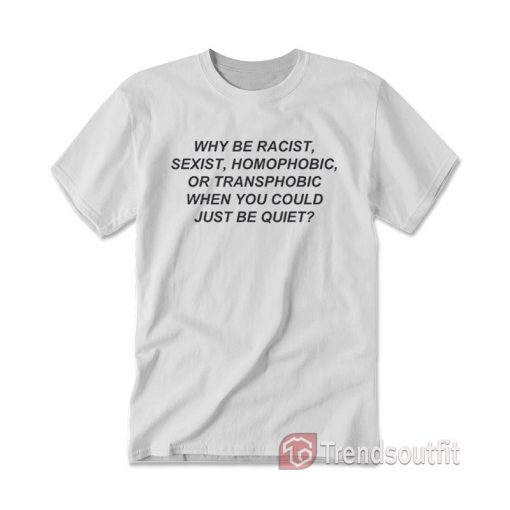 Why Be Racist Sexist Homophobic Or Transphobic T-Shirt