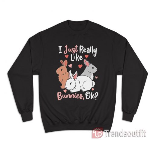 I Just Really Like Bunnies OK Sweatshirt
