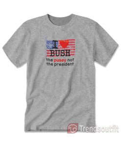 I Love Bush The Pussy Not The President T-Shirt