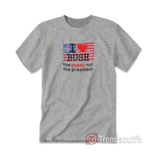 I Love Bush The Pussy Not The President T-Shirt