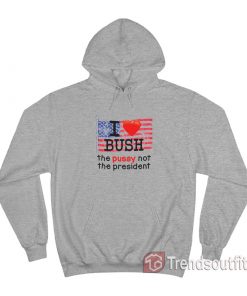 I Love Bush The Pussy Not The President Hoodie