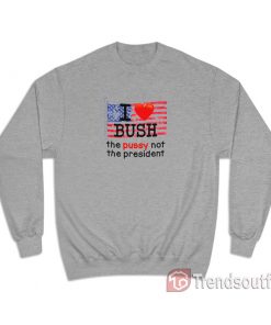 I Love Bush The Pussy Not The President Sweatshirt