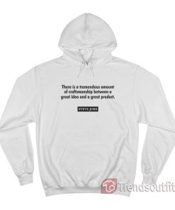 Steve Jobs There Is A Tremendous Amount Of Craftsmanship Between A Great Idea Hoodie