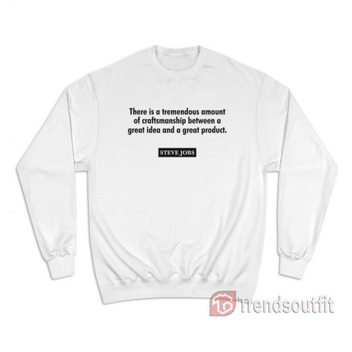 Steve Jobs There Is A Tremendous Amount Of Craftsmanship Between A Great Idea Sweatshirt