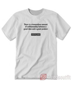 Steve Jobs There Is A Tremendous Amount Of Craftsmanship Between A Great Idea T-shirt