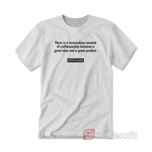 Steve Jobs There Is A Tremendous Amount Of Craftsmanship Between A Great Idea T-shirt