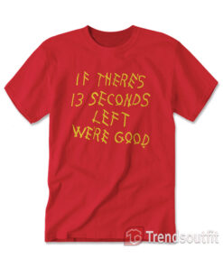 Kansas City Chiefs If There's 13 Seconds Left We're Good T-Shirt
