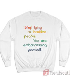 Stop Lying To Intuitive People You Are Embarrassing Yourself Sweatshirt