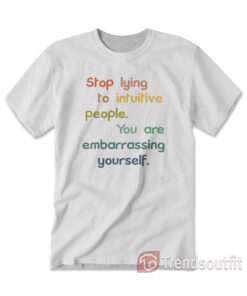 Stop Lying To Intuitive People You Are Embarrassing Yourself T-shirt