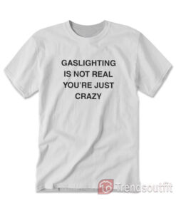 Gaslighting Is Not Real You're Just Crazy T-Shirt