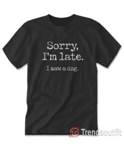 Sorry I'm Late I Saw A Dog T-Shirt