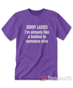 Sorry Ladies I'm Already Like A Brother To Someone Else T-Shirts