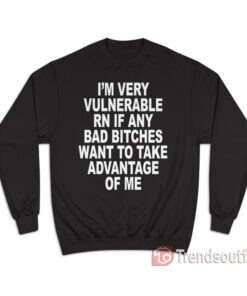 I'm Very Vulnerable Rn If Any Bad Bitches Sweatshirt,