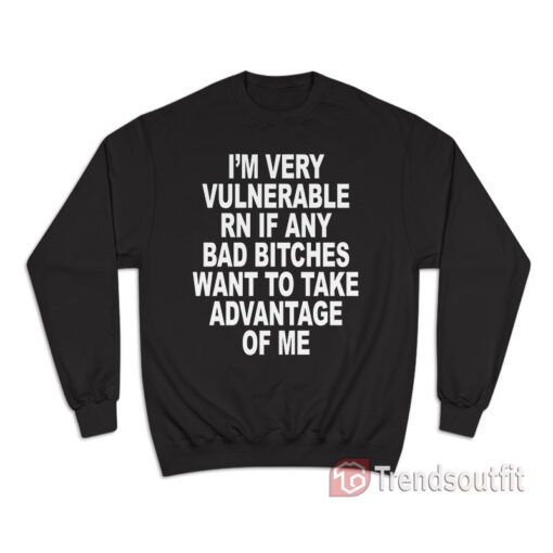 I'm Very Vulnerable Rn If Any Bad Bitches Sweatshirt,