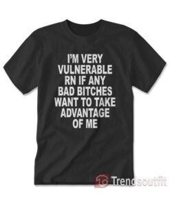 I'm Very Vulnerable Rn If Any Bad Bitches Want To Take Advantage Of Me T-shirt