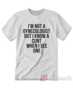 I'm Not A Gynecologist But I Know A Cunt When I See On T-shirt