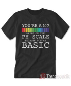 Maybe On The PH Scale You're Basic Funny Burn T-Shirt