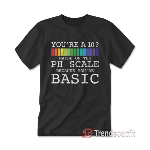 Maybe On The PH Scale You're Basic Funny Burn T-Shirt