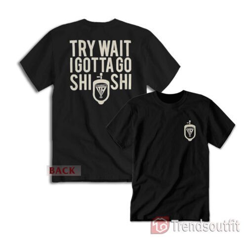 Try Wait I Gotta Go Shi Shi T-Shirt