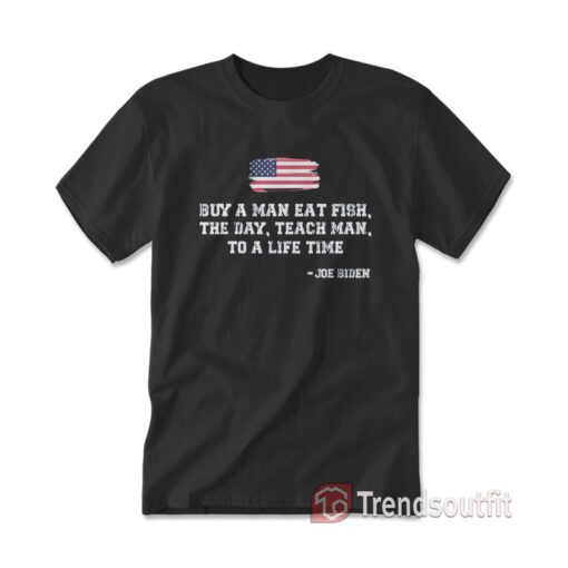 Buy A Man Eat Fish The Day Teach Man To A Life Time Joe Biden Quote T-Shirt