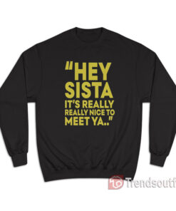 Hey Sista It’s Really Really Nice To Meet Ya Sweatshirt