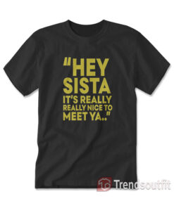 Hey Sista Its Really Really Nice To Meet Ya T-Shirt