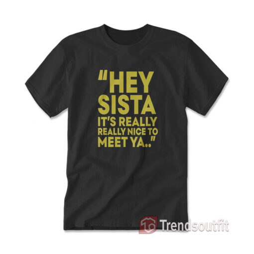 Hey Sista Its Really Really Nice To Meet Ya T-Shirt