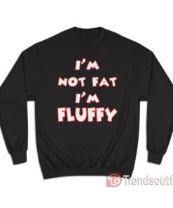 I’m Not Fat I’m Fluffy Sweatshirt