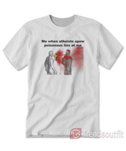 Me When Atheists Spew Poisonous Lies At Me T-shirt