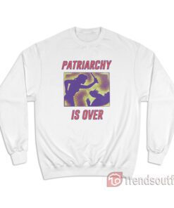 Patriarchy Is Over Sweatshirt