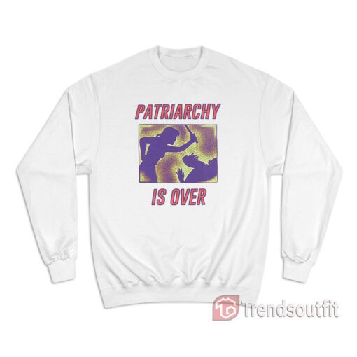 Patriarchy Is Over Sweatshirt