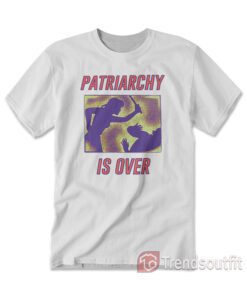 Patriarchy Is Over T-Shirt