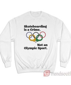 Skateboarding Is A Crime Not An Olympic Sport Sweatshirt