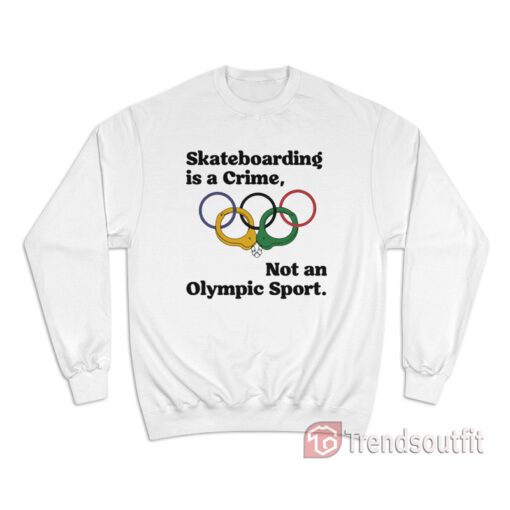 Skateboarding Is A Crime Not An Olympic Sport Sweatshirt