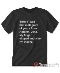 Sorry I Liked That Instagram of Yours From April 04 2012 T-shirt