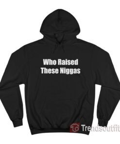 Who Raised These Niggas Hoodie