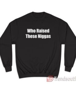 Who Raised These Niggas Sweatshirt