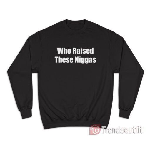 Who Raised These Niggas Sweatshirt