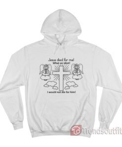 Jesus Died For Me What An Idiot Hoodie