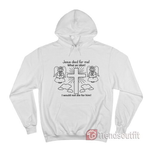 Jesus Died For Me What An Idiot Hoodie