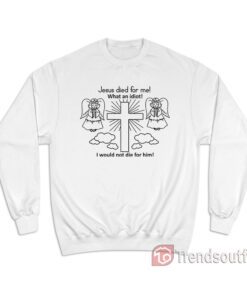 Jesus Died For Me What An Idiot Sweatshirt