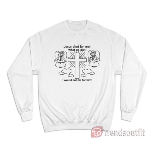 Jesus Died For Me What An Idiot Sweatshirt