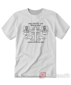 Jesus Died For Me What An Idiot T-Shirt