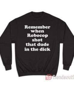 Remember When Robocop Shot That Dude In The Dick Sweatshirt