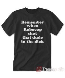 Remember When Robocop Shot That Dude In The Dick T-shirt