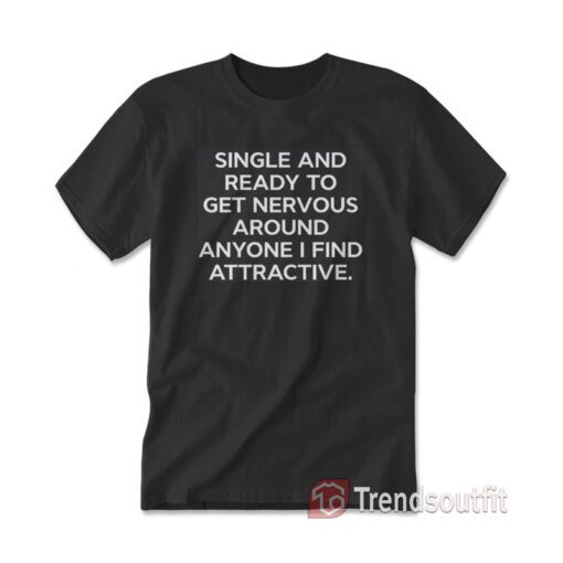 Single And Ready To Get Nervous Around Anyone I Find Attractive T-shirt